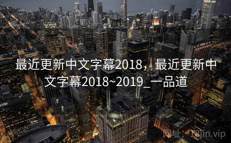最近更新中文字幕2018，最近更新中文字幕2018~2019_一品道