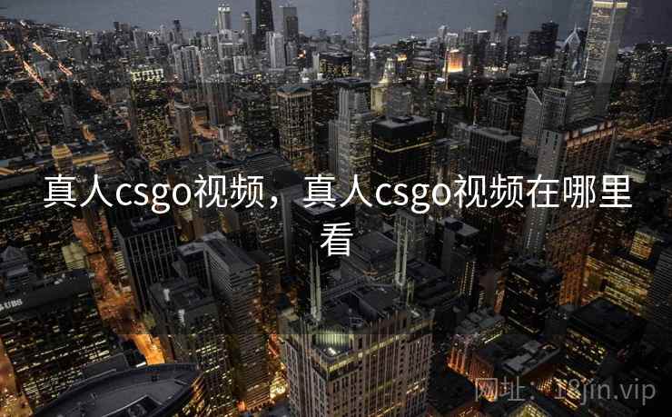 真人csgo视频，真人csgo视频在哪里看