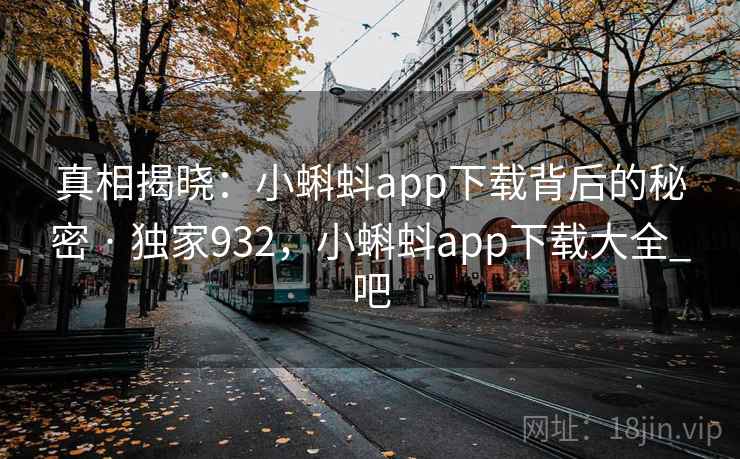 真相揭晓：小蝌蚪app下载背后的秘密 · 独家932，小蝌蚪app下载大全_吧