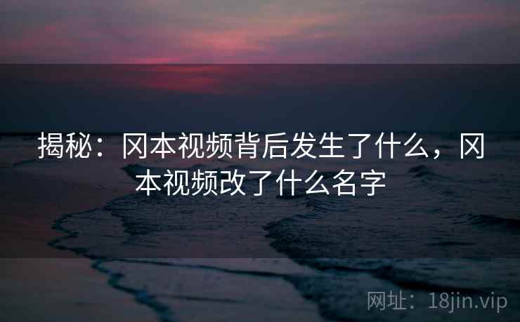 揭秘：冈本视频背后发生了什么，冈本视频改了什么名字