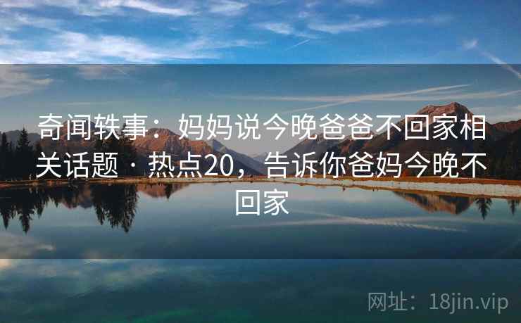 奇闻轶事：妈妈说今晚爸爸不回家相关话题 · 热点20，告诉你爸妈今晚不回家
