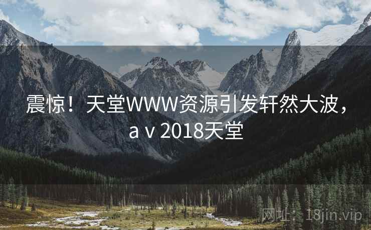 震惊！天堂WWW资源引发轩然大波，aⅴ2018天堂