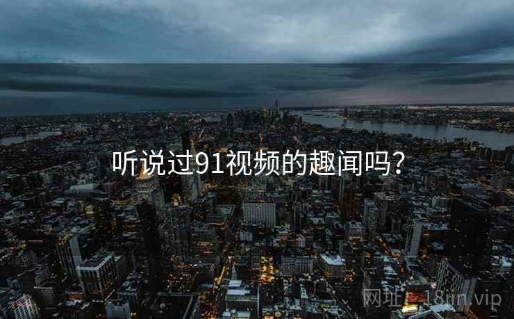 听说过91视频的趣闻吗？