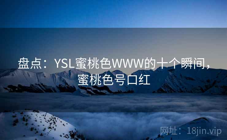 盘点：YSL蜜桃色WWW的十个瞬间，蜜桃色号口红