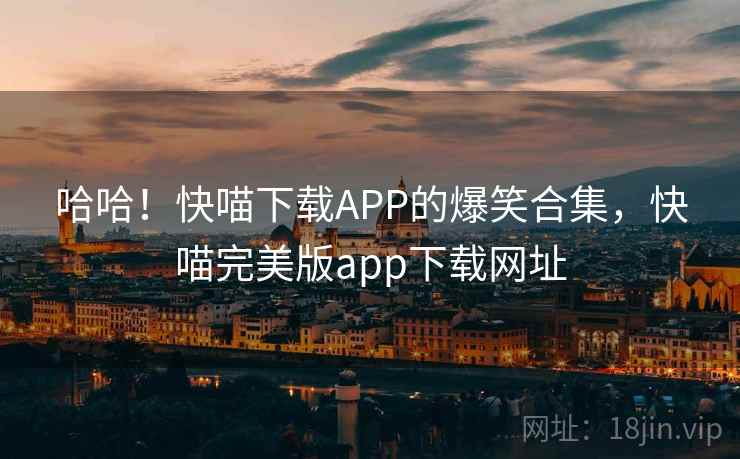 哈哈！快喵下载APP的爆笑合集，快喵完美版app下载网址