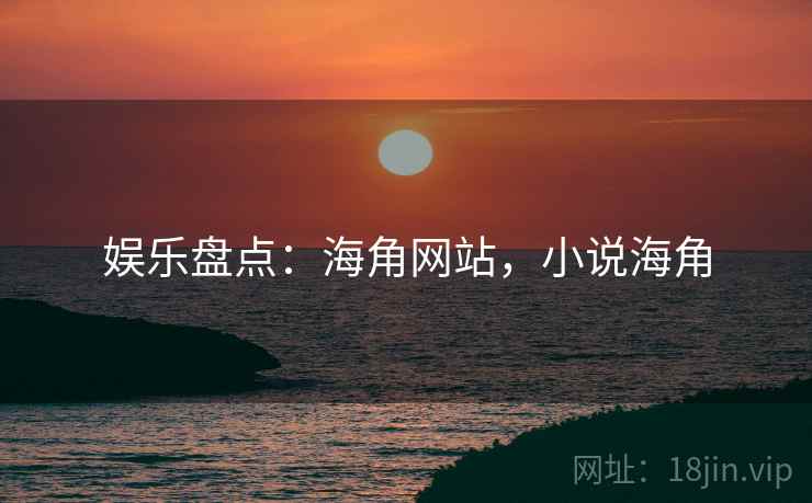 娱乐盘点：海角网站，小说海角