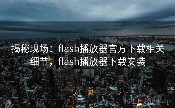 揭秘现场:flash播放器官方下载相关细节,flash播放器下载安装