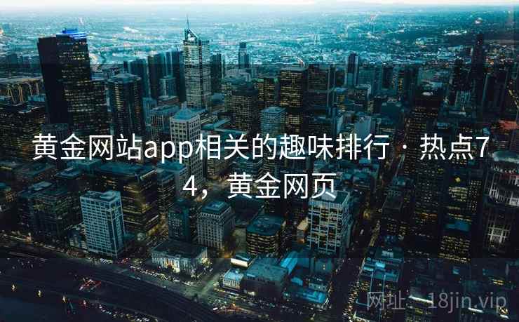 黄金网站app相关的趣味排行 · 热点74，黄金网页