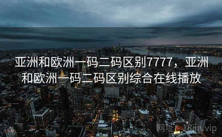 亚洲和欧洲一码二码区别7777，亚洲和欧洲一码二码区别综合在线播放