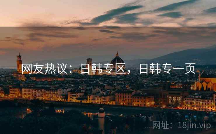 网友热议：日韩专区，日韩专一页