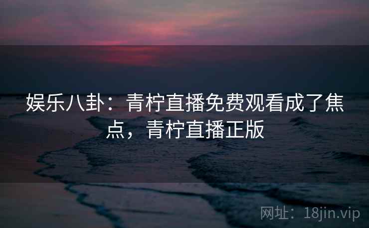 娱乐八卦：青柠直播免费观看成了焦点，青柠直播正版