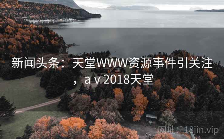 新闻头条：天堂WWW资源事件引关注，aⅴ2018天堂