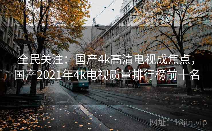 全民关注：国产4k高清电视成焦点，国产2021年4k电视质量排行榜前十名