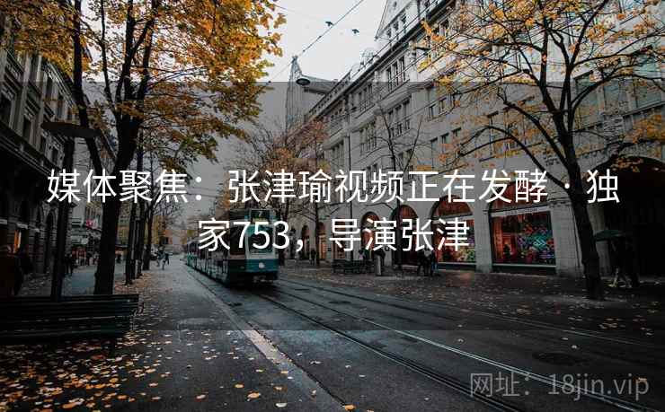 媒体聚焦:张津瑜视频正在发酵 · 独家753,导演张津
