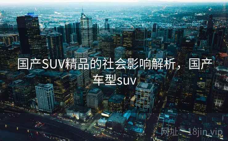 国产SUV精品的社会影响解析，国产车型suv