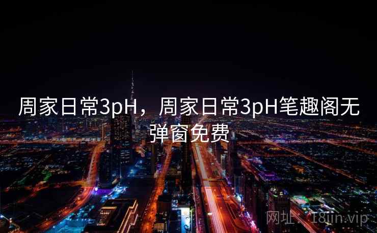 周家日常3pH,周家日常3pH笔趣阁无弹窗免费