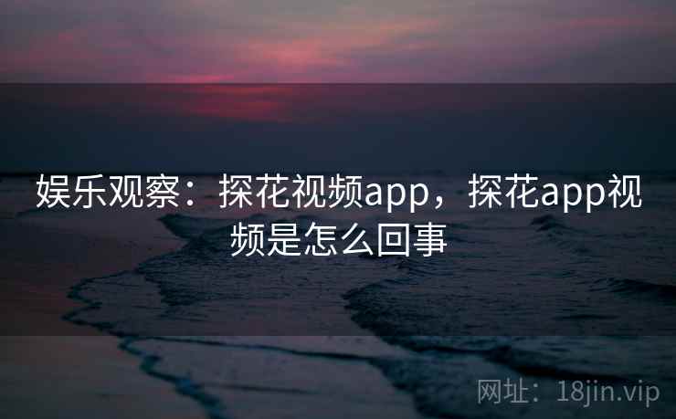 娱乐观察：探花视频app，探花app视频是怎么回事