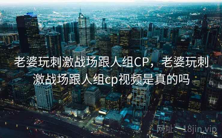 老婆玩刺激战场跟人组CP，老婆玩刺激战场跟人组cp视频是真的吗