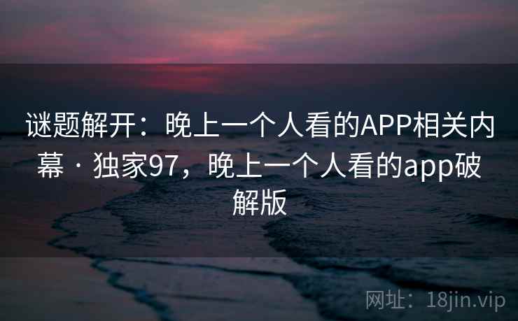 谜题解开：晚上一个人看的APP相关内幕 · 独家97，晚上一个人看的app破解版