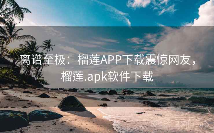 离谱至极：榴莲APP下载震惊网友，榴莲.apk软件下载