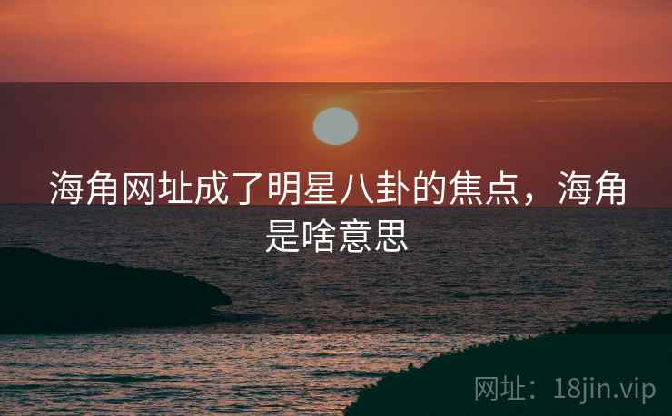海角网址成了明星八卦的焦点,海角是啥意思
