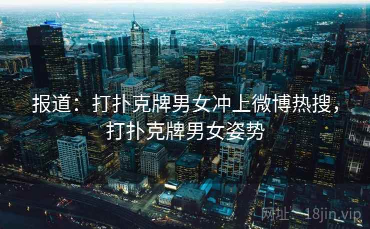 报道：打扑克牌男女冲上微博热搜，打扑克牌男女姿势