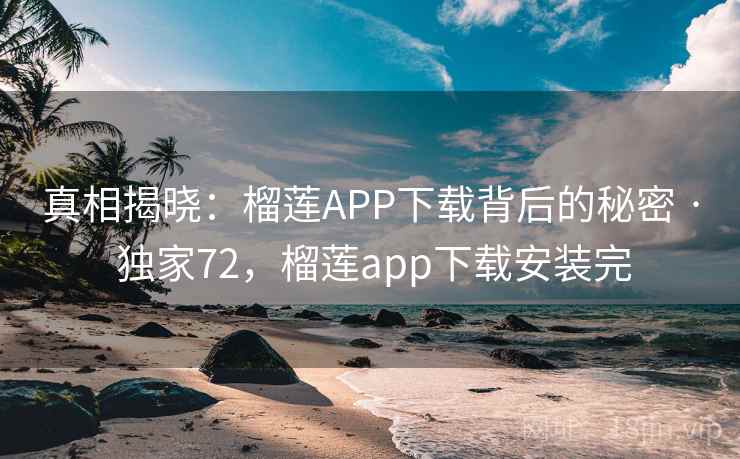 真相揭晓：榴莲APP下载背后的秘密 · 独家72，榴莲app下载安装完