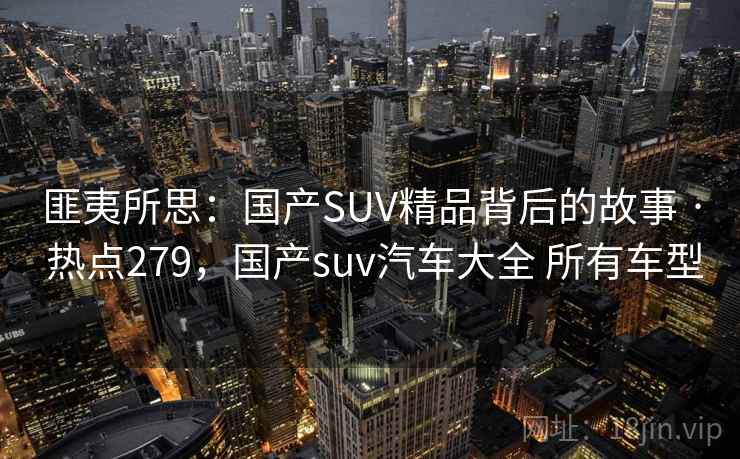 匪夷所思：国产SUV精品背后的故事 · 热点279，国产suv汽车大全 所有车型