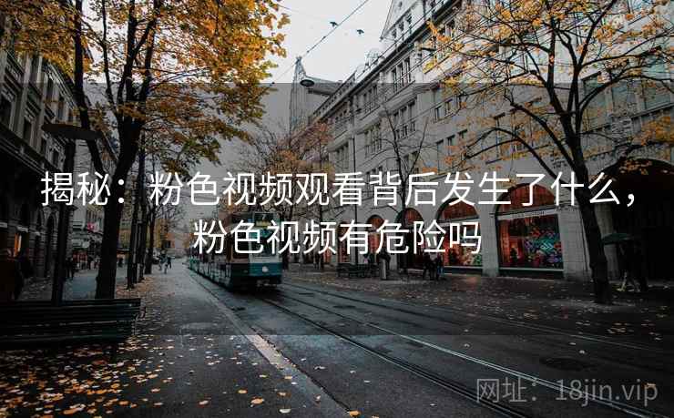 揭秘：粉色视频观看背后发生了什么，粉色视频有危险吗