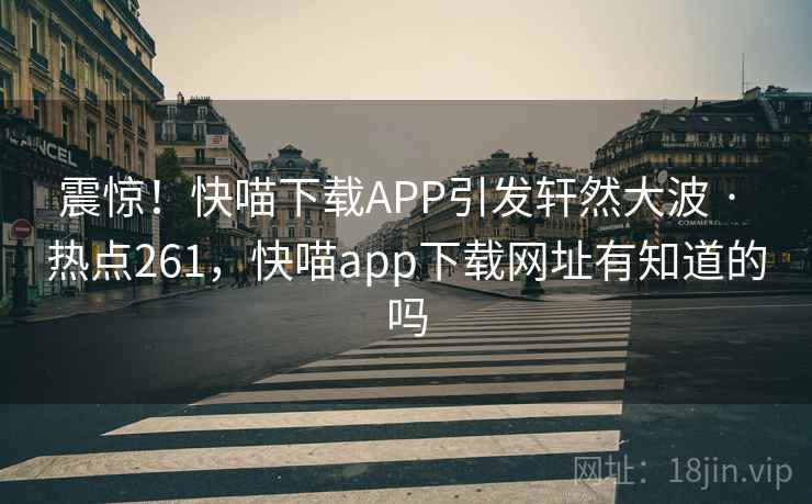 震惊!快喵下载APP引发轩然大波 · 热点261,快喵app下载网址有知道的吗
