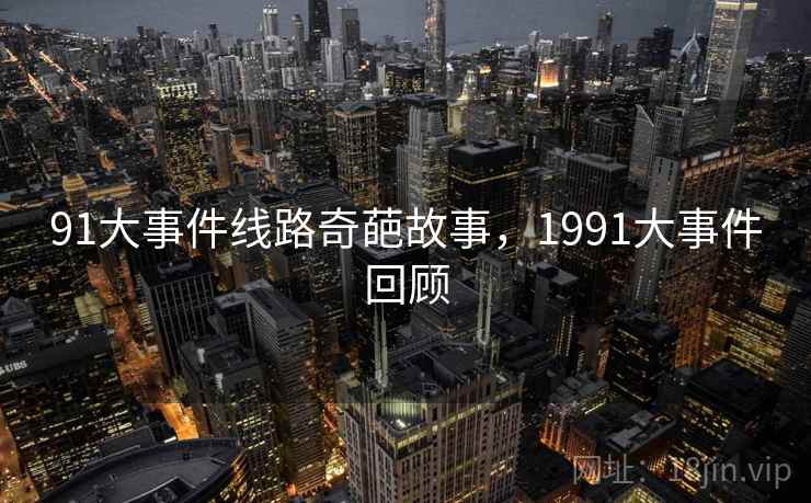 91大事件线路奇葩故事，1991大事件回顾