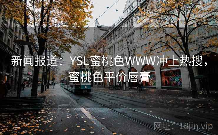 新闻报道：YSL蜜桃色WWW冲上热搜，蜜桃色平价唇膏