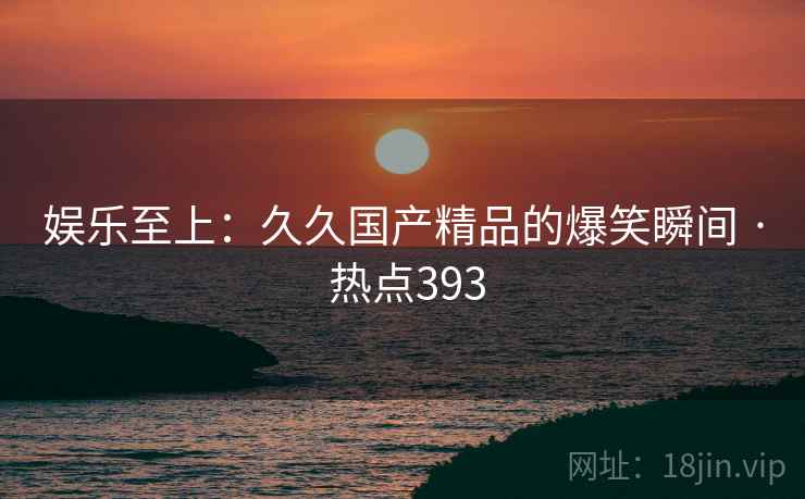 娱乐至上：久久国产精品的爆笑瞬间 · 热点393