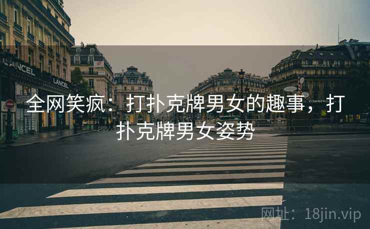 全网笑疯：打扑克牌男女的趣事，打扑克牌男女姿势