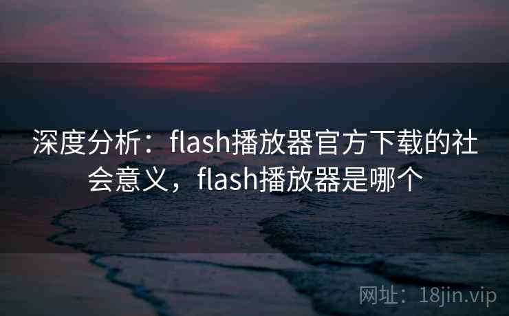 深度分析:flash播放器官方下载的社会意义,flash播放器是哪个