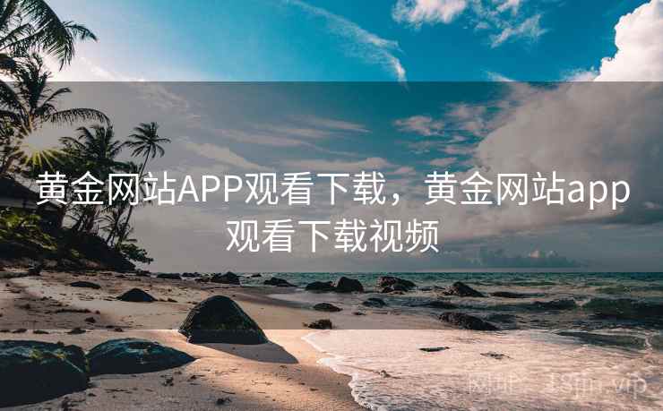 黄金网站APP观看下载，黄金网站app观看下载视频