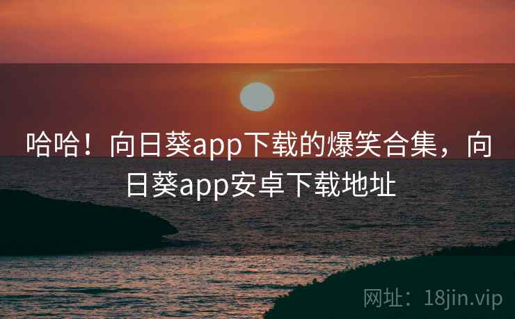 哈哈！向日葵app下载的爆笑合集，向日葵app安卓下载地址