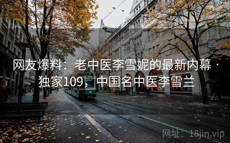 网友爆料:老中医李雪妮的最新内幕 · 独家109,中国名中医李雪兰