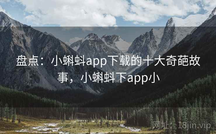 盘点：小蝌蚪app下载的十大奇葩故事，小蝌蚪下app小